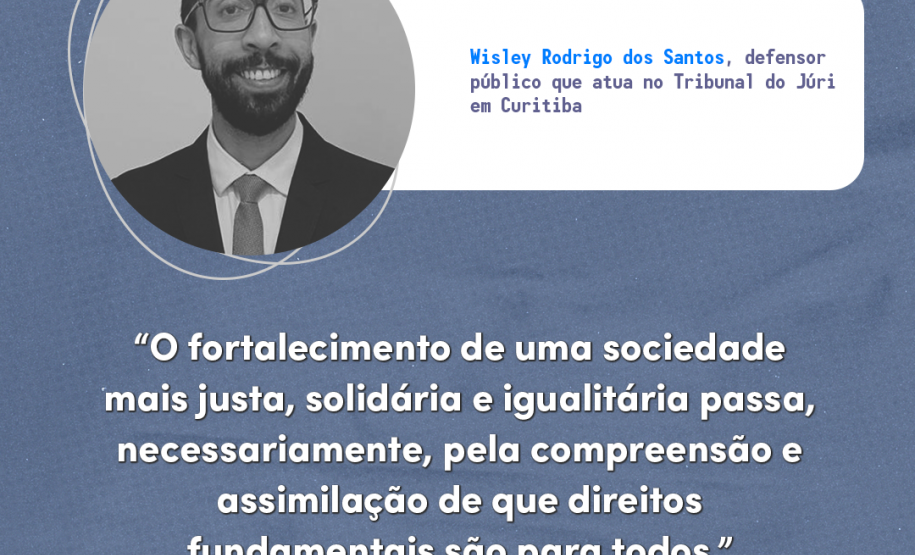 "O fortalecimento de uma sociedade mais justa, solidária e igualitária passa, necessariamente, pela compreensão e assimilação de que direitos fundamentais são para todos." Wisley Rodrigo dos Santos, defensor público que atua no Tribunal do Júri em Curitiba.