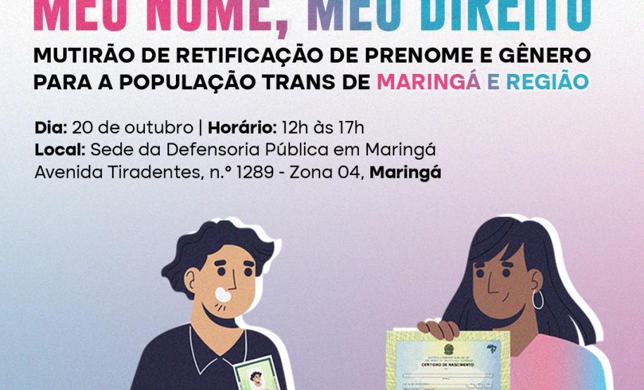 Imagem que, do lado esquerdo, mostra o desenho de um homem segurando um RG e, do lado direito, mostra o desenho de uma mulher segurando uma certidão de nascimento. Acima, estão logotipos da Defensoria e da Prefeitura de Maringá e, depois, está escrito Meu Nome, Meu Direito, mutirão de retificação de prenome e gênero para a população trans de Maringá e região, seguido da data, horário e local do mutirão. Mais abaixo, está escrito "Atendimento Jurídico Gratuito".