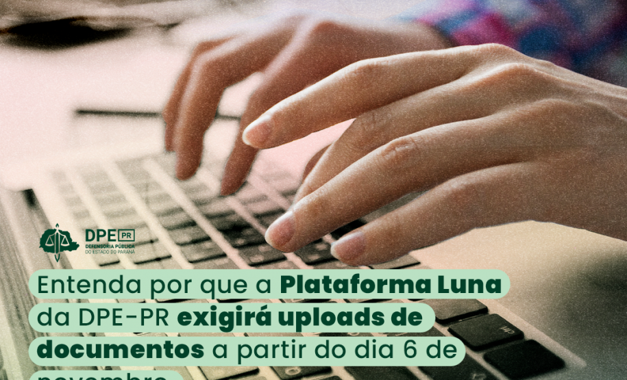 A imagem mostra uma pessoa digitando em um teclado de um notebook. Ela é branca e usa uma camiseta de manda comprida. No texto se lê: Entenda por que a Plataforma Luna da DPE-PR exigirá uploads de documentos a partir do dia 6 de novembro. Acima do título está o logotipo da DPE-PR na cor verde escura.