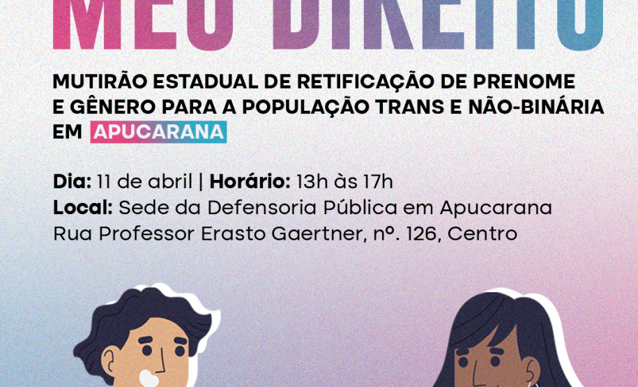 Imagem que, na parte de baixo, do lado esquerdo, mostra o desenho de um homem segurando um RG e, do lado direito, mostra o desenho de uma mulher segurando uma certidão de nascimento. Bem acima na imagem, estão logotipos da Defensoria, dos Ministério dos Direitos Humanos e da Cidadania e do Governo Federal. Abaixo dos logos está escrito Meu Nome, Meu Direito, mutirão de retificação de prenome e gênero para a população trans e não-binária, e, na sequência, as informações do mutirão na cidade de Apucarana.