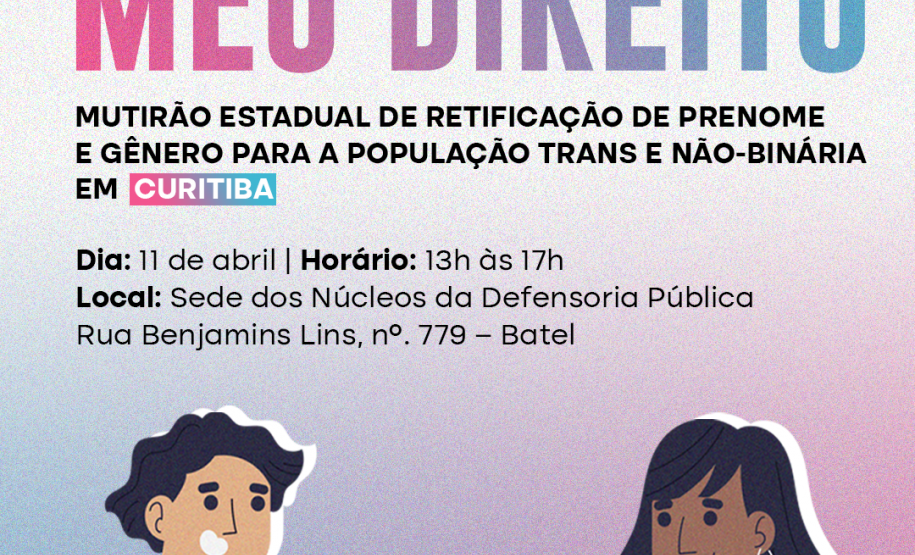 Imagem que, na parte de baixo, do lado esquerdo, mostra o desenho de um homem segurando um RG e, do lado direito, mostra o desenho de uma mulher segurando uma certidão de nascimento. Bem acima na imagem, estão logotipos da Defensoria, dos Ministério dos Direitos Humanos e da Cidadania e do Governo Federal. Abaixo dos logos está escrito Meu Nome, Meu Direito, mutirão de retificação de prenome e gênero para a população trans e não-binária, e, na sequência, as informações do mutirão na cidade de Curitiba.