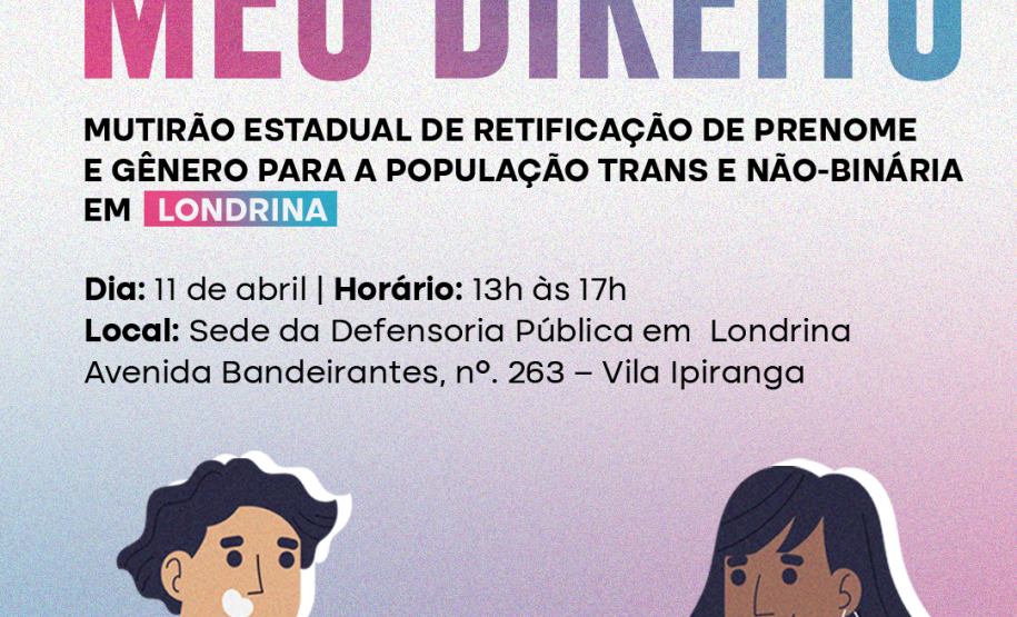 Imagem que, na parte de baixo, do lado esquerdo, mostra o desenho de um homem segurando um RG e, do lado direito, mostra o desenho de uma mulher segurando uma certidão de nascimento. Bem acima na imagem, estão logotipos da Defensoria, dos Ministério dos Direitos Humanos e da Cidadania e do Governo Federal. Abaixo dos logos está escrito Meu Nome, Meu Direito, mutirão de retificação de prenome e gênero para a população trans e não-binária, e, na sequência, as informações do mutirão na cidade de Londrina.