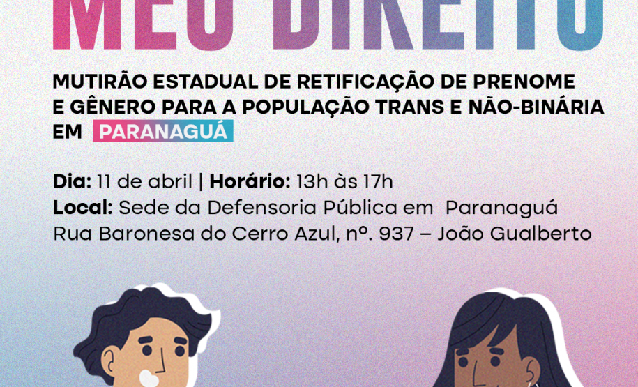 Imagem que, na parte de baixo, do lado esquerdo, mostra o desenho de um homem segurando um RG e, do lado direito, mostra o desenho de uma mulher segurando uma certidão de nascimento. Bem acima na imagem, estão logotipos da Defensoria, dos Ministério dos Direitos Humanos e da Cidadania e do Governo Federal. Abaixo dos logos está escrito Meu Nome, Meu Direito, mutirão de retificação de prenome e gênero para a população trans e não-binária, e, na sequência, as informações do mutirão na cidade de Paranaguá.