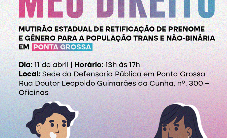 Imagem que, na parte de baixo, do lado esquerdo, mostra o desenho de um homem segurando um RG e, do lado direito, mostra o desenho de uma mulher segurando uma certidão de nascimento. Bem acima na imagem, estão logotipos da Defensoria, dos Ministério dos Direitos Humanos e da Cidadania e do Governo Federal. Abaixo dos logos está escrito Meu Nome, Meu Direito, mutirão de retificação de prenome e gênero para a população trans e não-binária, e, na sequência, as informações do mutirão na cidade de Ponta Grossa.