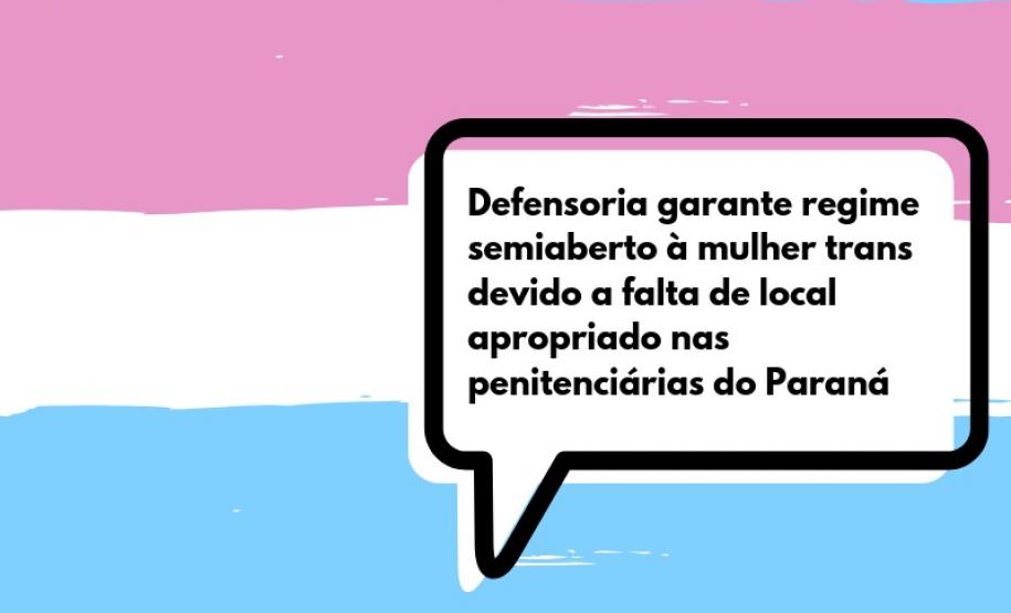 Defensoria garante regime semiaberto à mulher trans devido a falta de local apropriado nas penitenciárias do Paraná A imagem consiste da bandeira Trans. No canto central direito há um balão de fala com o seguinte dizer: “Defensoria garante regime semiaberto à mulher Trans devido a falta de local apropriado nas penitenciárias do Paraná”. No final da imagem, centralizado, tem-se a logo da DPPR.