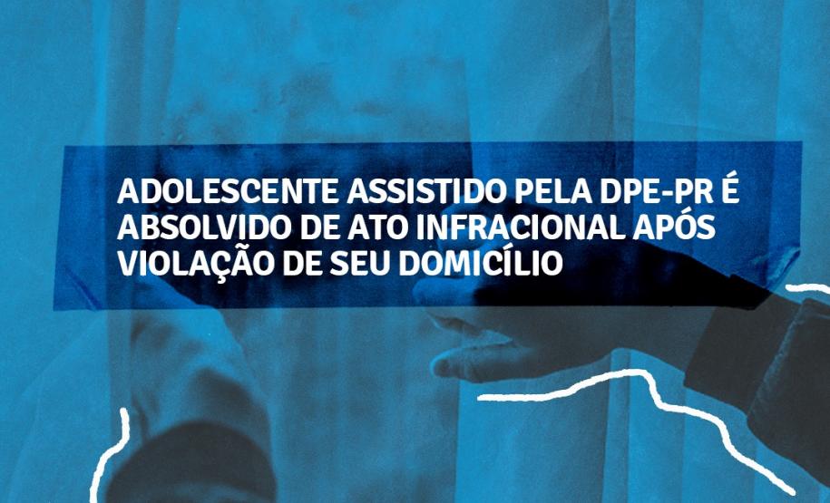 DPE-PR conquista absolvição de adolescente de ato infracional equiparado ao tráfico de drogas em razão da violação de seu domicílio.